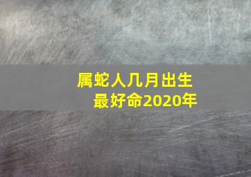 属蛇人几月出生最好命2020年