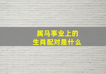 属马事业上的生肖配对是什么