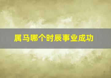 属马哪个时辰事业成功