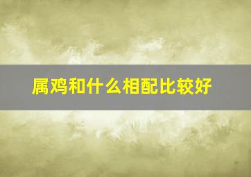 属鸡和什么相配比较好