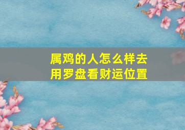 属鸡的人怎么样去用罗盘看财运位置