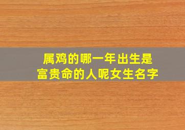 属鸡的哪一年出生是富贵命的人呢女生名字