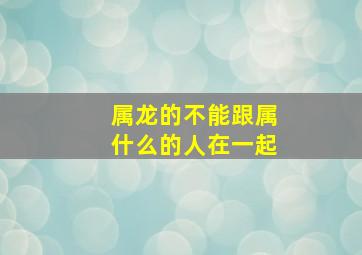 属龙的不能跟属什么的人在一起