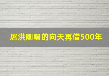 屠洪刚唱的向天再借500年