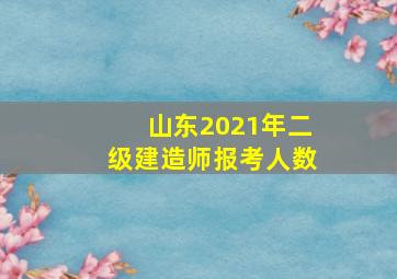 山东2021年二级建造师报考人数