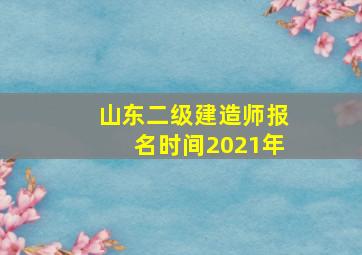 山东二级建造师报名时间2021年