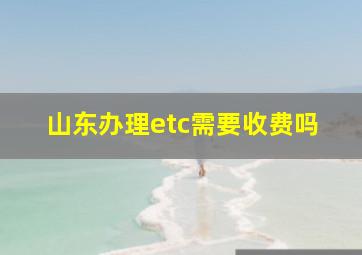 山东办理etc需要收费吗