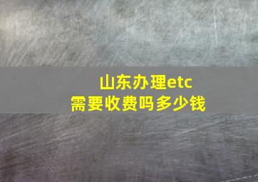 山东办理etc需要收费吗多少钱