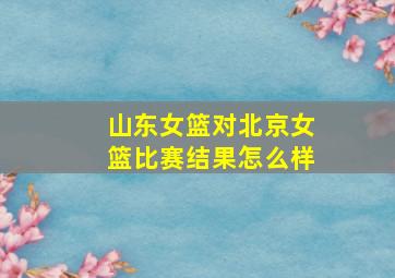 山东女篮对北京女篮比赛结果怎么样