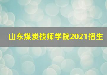 山东煤炭技师学院2021招生