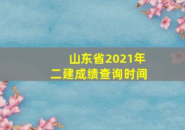 山东省2021年二建成绩查询时间