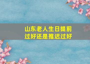 山东老人生日提前过好还是推迟过好