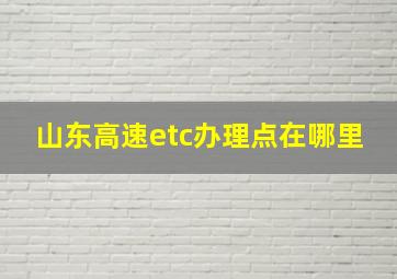 山东高速etc办理点在哪里