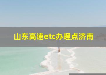 山东高速etc办理点济南