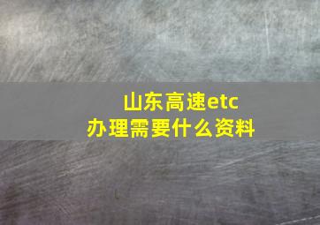 山东高速etc办理需要什么资料