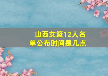 山西女篮12人名单公布时间是几点