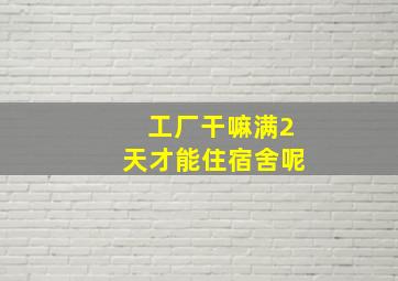 工厂干嘛满2天才能住宿舍呢