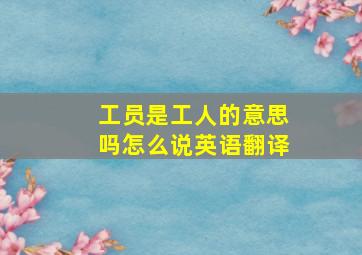 工员是工人的意思吗怎么说英语翻译