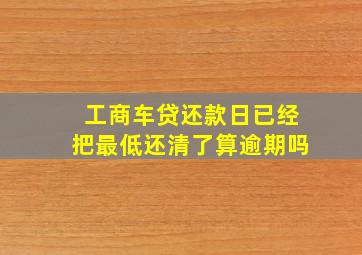 工商车贷还款日已经把最低还清了算逾期吗