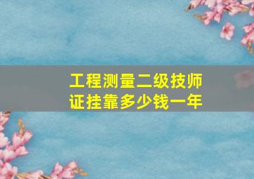 工程测量二级技师证挂靠多少钱一年