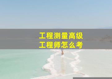 工程测量高级工程师怎么考