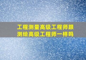 工程测量高级工程师跟测绘高级工程师一样吗