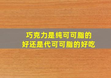 巧克力是纯可可脂的好还是代可可脂的好吃