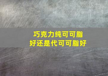 巧克力纯可可脂好还是代可可脂好