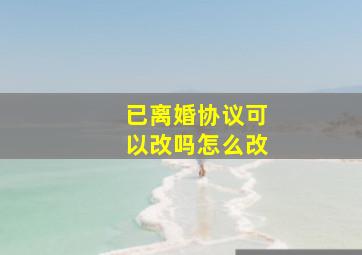 已离婚协议可以改吗怎么改