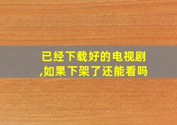 已经下载好的电视剧,如果下架了还能看吗