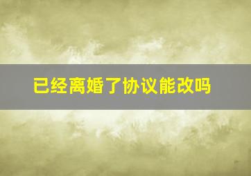 已经离婚了协议能改吗