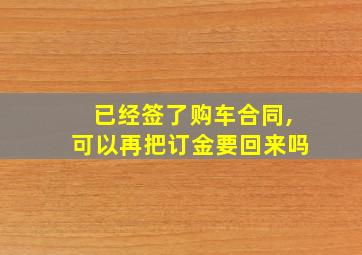 已经签了购车合同,可以再把订金要回来吗