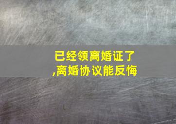 已经领离婚证了,离婚协议能反悔