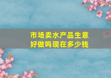 市场卖水产品生意好做吗现在多少钱