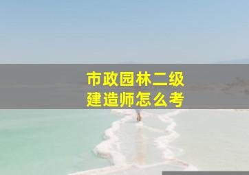 市政园林二级建造师怎么考