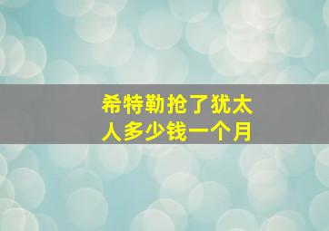 希特勒抢了犹太人多少钱一个月