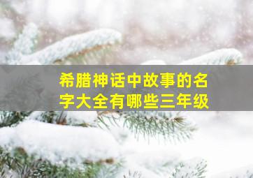 希腊神话中故事的名字大全有哪些三年级