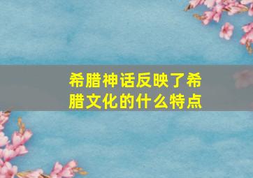 希腊神话反映了希腊文化的什么特点