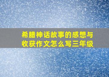 希腊神话故事的感想与收获作文怎么写三年级