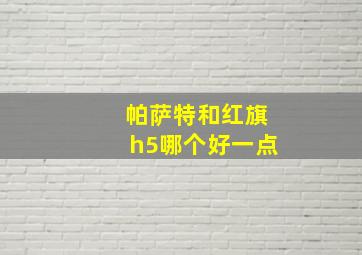 帕萨特和红旗h5哪个好一点