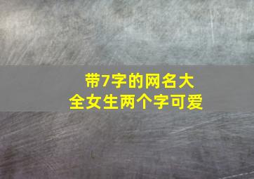 带7字的网名大全女生两个字可爱