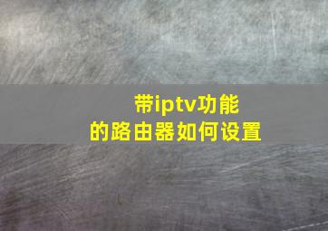 带iptv功能的路由器如何设置