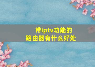 带iptv功能的路由器有什么好处