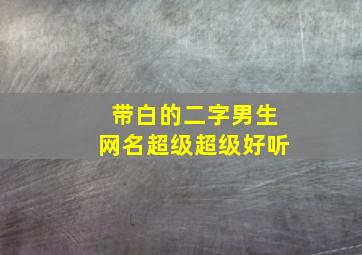 带白的二字男生网名超级超级好听