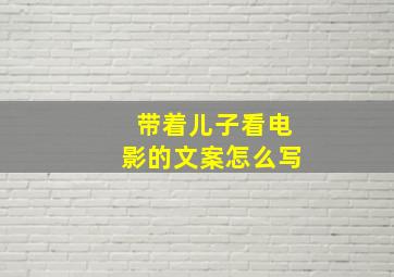 带着儿子看电影的文案怎么写