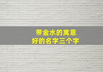 带金水的寓意好的名字三个字