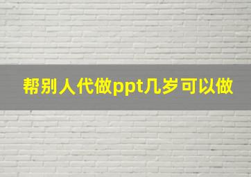 帮别人代做ppt几岁可以做