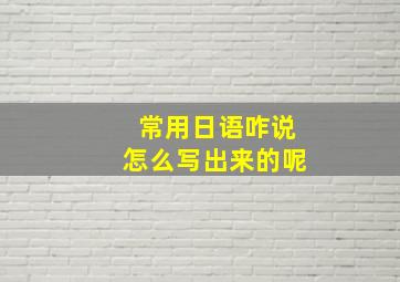 常用日语咋说怎么写出来的呢