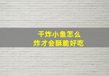 干炸小鱼怎么炸才会酥脆好吃