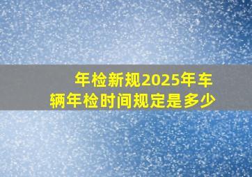 年检新规2025年车辆年检时间规定是多少